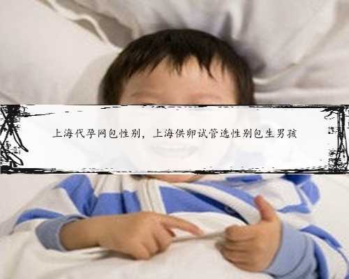 上海代孕网包性别，上海供卵试管选性别包生男孩