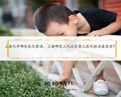 上海代孕哪家医院靠谱，上海哪家三代试管婴儿医院排名最靠前？